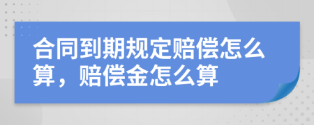 合同到期规定赔偿怎么算，赔偿金怎么算