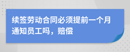 续签劳动合同必须提前一个月通知员工吗，赔偿
