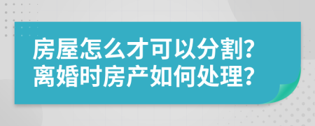 房屋怎么才可以分割？离婚时房产如何处理？