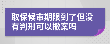 取保候审期限到了但没有判刑可以撤案吗