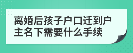 离婚后孩子户口迁到户主名下需要什么手续