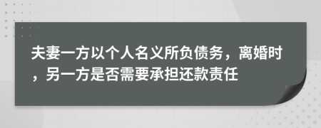 夫妻一方以个人名义所负债务，离婚时，另一方是否需要承担还款责任