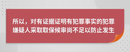 所以，对有证据证明有犯罪事实的犯罪嫌疑人采取取保候审尚不足以防止发生