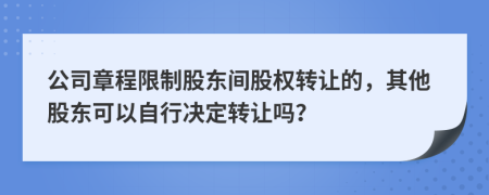 公司章程限制股东间股权转让的，其他股东可以自行决定转让吗？