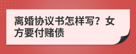 离婚协议书怎样写？女方要付赌债