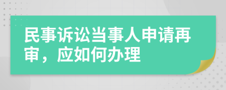 民事诉讼当事人申请再审，应如何办理