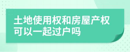 土地使用权和房屋产权可以一起过户吗