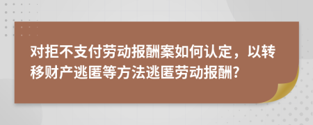 对拒不支付劳动报酬案如何认定，以转移财产逃匿等方法逃匿劳动报酬?