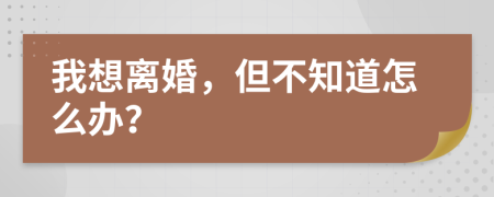 我想离婚，但不知道怎么办？