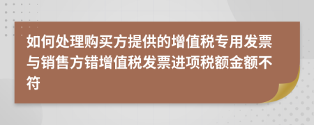 如何处理购买方提供的增值税专用发票与销售方错增值税发票进项税额金额不符