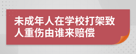 未成年人在学校打架致人重伤由谁来赔偿