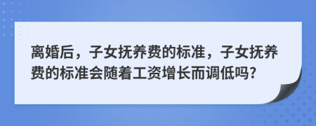 离婚后，子女抚养费的标准，子女抚养费的标准会随着工资增长而调低吗?