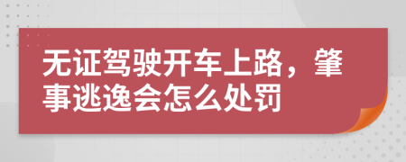 无证驾驶开车上路，肇事逃逸会怎么处罚