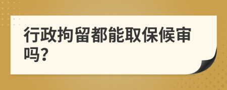 行政拘留都能取保候审吗？