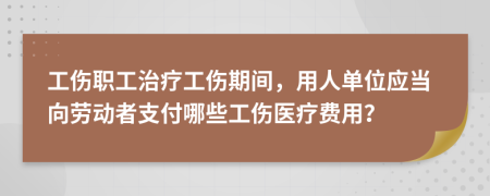 工伤职工治疗工伤期间，用人单位应当向劳动者支付哪些工伤医疗费用？