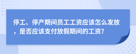 停工、停产期间员工工资应该怎么发放，是否应该支付放假期间的工资？