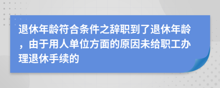 退休年龄符合条件之辞职到了退休年龄，由于用人单位方面的原因未给职工办理退休手续的