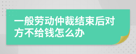 一般劳动仲裁结束后对方不给钱怎么办