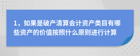 1，如果是破产清算会计资产类目有哪些资产的价值按照什么原则进行计算