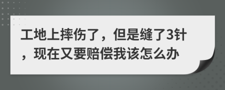 工地上摔伤了，但是缝了3针，现在又要赔偿我该怎么办