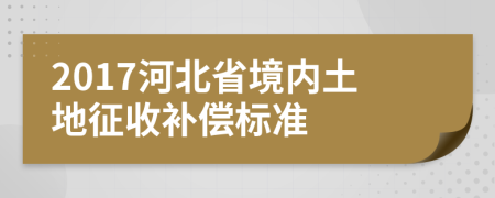 2017河北省境内土地征收补偿标准