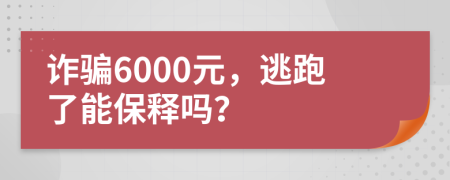 诈骗6000元，逃跑了能保释吗？