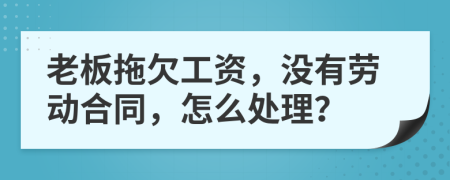 老板拖欠工资，没有劳动合同，怎么处理？