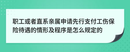 职工或者直系亲属申请先行支付工伤保险待遇的情形及程序是怎么规定的