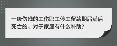 一级伤残的工伤职工停工留薪期届满后死亡的，对于家属有什么补助？