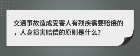 交通事故造成受害人有残疾需要赔偿的，人身损害赔偿的原则是什么？