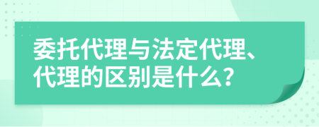 委托代理与法定代理、代理的区别是什么？