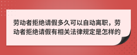 劳动者拒绝请假多久可以自动离职，劳动者拒绝请假有相关法律规定是怎样的