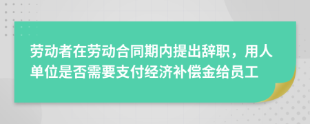 劳动者在劳动合同期内提出辞职，用人单位是否需要支付经济补偿金给员工