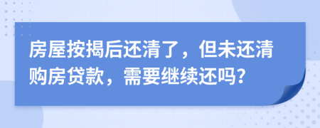 房屋按揭后还清了，但未还清购房贷款，需要继续还吗？