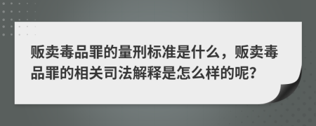 贩卖毒品罪的量刑标准是什么，贩卖毒品罪的相关司法解释是怎么样的呢？