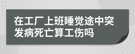 在工厂上班睡觉途中突发病死亡算工伤吗