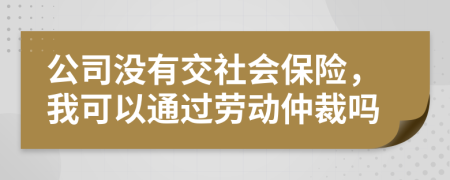 公司没有交社会保险，我可以通过劳动仲裁吗