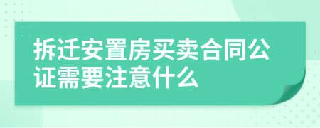 拆迁安置房买卖合同公证需要注意什么