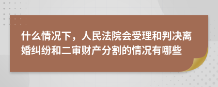 什么情况下，人民法院会受理和判决离婚纠纷和二审财产分割的情况有哪些