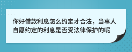 你好借款利息怎么约定才合法，当事人自愿约定的利息是否受法律保护的呢