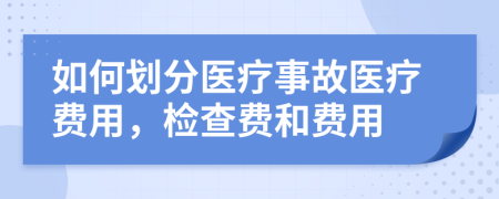 如何划分医疗事故医疗费用，检查费和费用