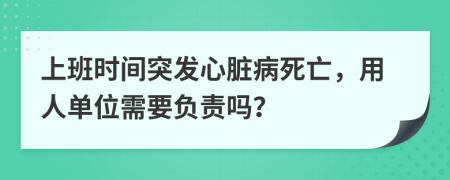 上班时间突发心脏病死亡，用人单位需要负责吗？