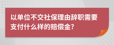 以单位不交社保理由辞职需要支付什么样的赔偿金?