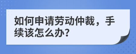 如何申请劳动仲裁，手续该怎么办？