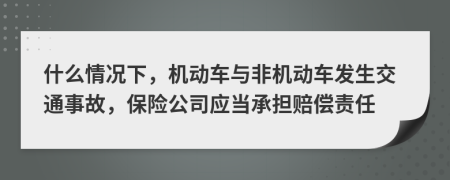 什么情况下，机动车与非机动车发生交通事故，保险公司应当承担赔偿责任