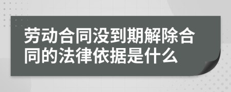 劳动合同没到期解除合同的法律依据是什么