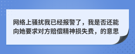 网络上骚扰我已经报警了，我是否还能向她要求对方赔偿精神损失费，的意思