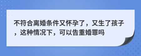 不符合离婚条件又怀孕了，又生了孩子，这种情况下，可以告重婚罪吗