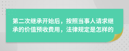 第二次继承开始后，按照当事人请求继承的价值预收费用，法律规定是怎样的