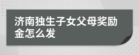 济南独生子女父母奖励金怎么发